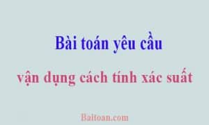 Bài toán yêu cầu vận dụng cách tính xác suất