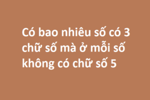 Có bao nhiêu số có 3 chữ số mà ở mỗi số không có chữ số 5