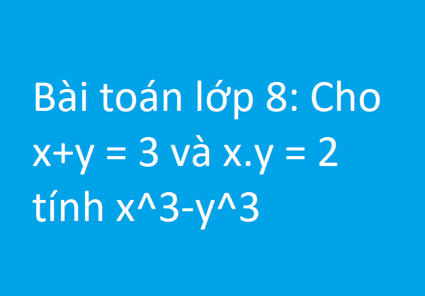 Bài toán lớp 8: Cho x+y = 3 và x.y = 2 tính x^3-y^3